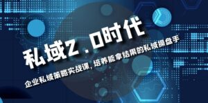 私域-2.0时代：企业私域策略实战课，培养能拿结果的私域操盘手 - 腾飞博客